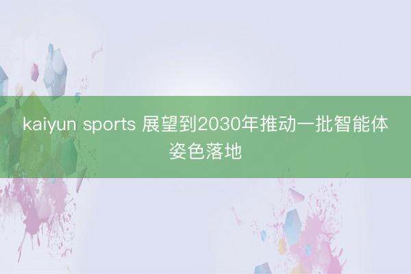 kaiyun sports 展望到2030年推动一批智能体姿色落地