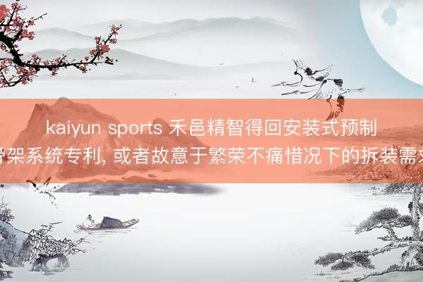 kaiyun sports 禾邑精智得回安装式预制骨架系统专利， 或者故意于繁荣不痛惜况下的拆装需求