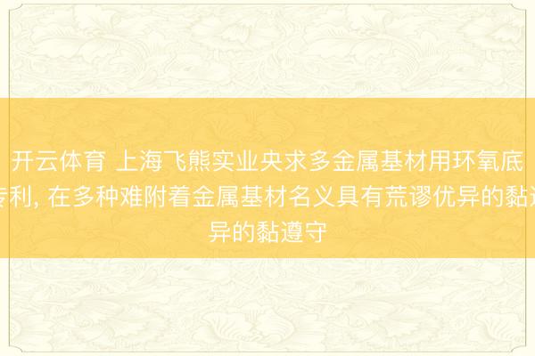 开云体育 上海飞熊实业央求多金属基材用环氧底漆专利， 在多种难附着金属基材名义具有荒谬优异的黏遵守