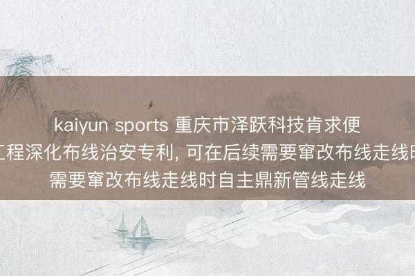 kaiyun sports 重庆市泽跃科技肯求便于鼎新走线的弱电工程深化布线治安专利， 可在后续需要窜改布线走线时自主鼎新管线走线