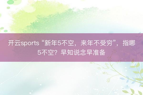 开云sports “新年5不空，来年不受穷”，指哪5不空？早知说念早准备