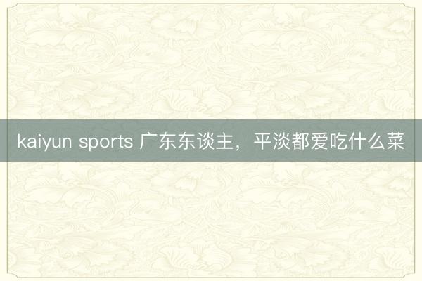 kaiyun sports 广东东谈主，平淡都爱吃什么菜