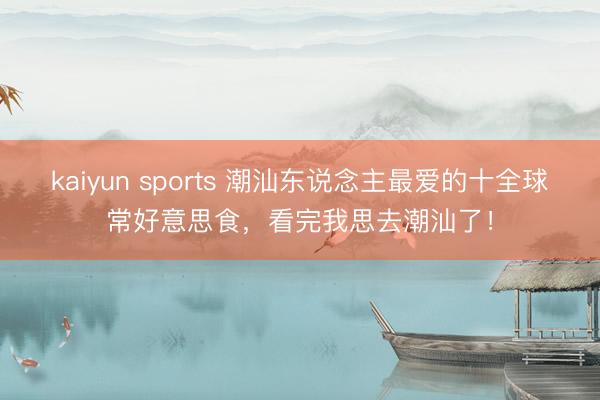 kaiyun sports 潮汕东说念主最爱的十全球常好意思食，看完我思去潮汕了！
