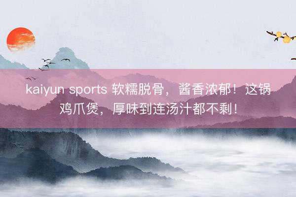 kaiyun sports 软糯脱骨，酱香浓郁！这锅鸡爪煲，厚味到连汤汁都不剩！