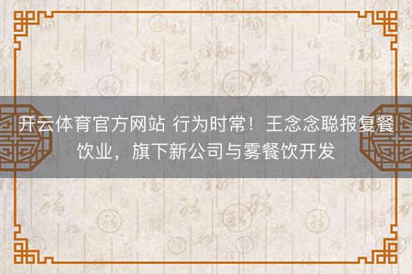 开云体育官方网站 行为时常！王念念聪报复餐饮业，旗下新公司与雾餐饮开发