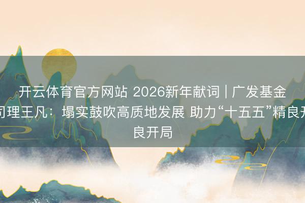 开云体育官方网站 2026新年献词 | 广发基金总司理王凡：塌实鼓吹高质地发展 助力“十五五”精良开局
