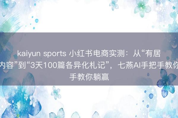 kaiyun sports 小红书电商实测:从“有居品没内容”到“3天100篇各异化札记”,七燕AI手把手教你躺赢