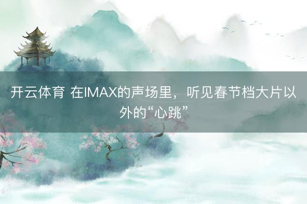 开云体育 在IMAX的声场里，听见春节档大片以外的“心跳”