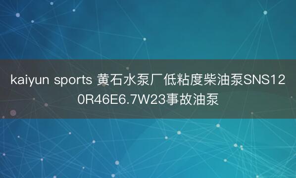 kaiyun sports 黄石水泵厂低粘度柴油泵SNS120R46E6.7W23事故油泵
