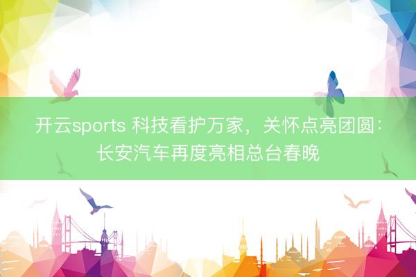 开云sports 科技看护万家，关怀点亮团圆：长安汽车再度亮相总台春晚