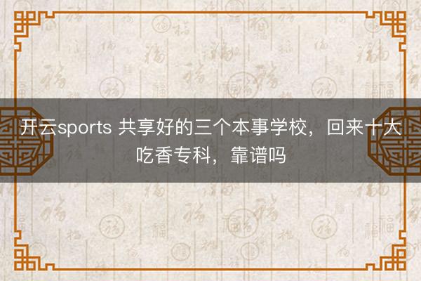 开云sports 共享好的三个本事学校，回来十大吃香专科，靠谱吗