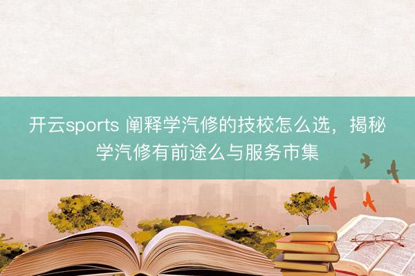 开云sports 阐释学汽修的技校怎么选,揭秘学汽修有前途么与服务市集