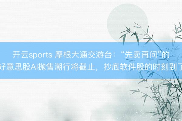 开云sports 摩根大通交游台：“先卖再问”的好意思股AI抛售潮行将截止，抄底软件股的时刻到了