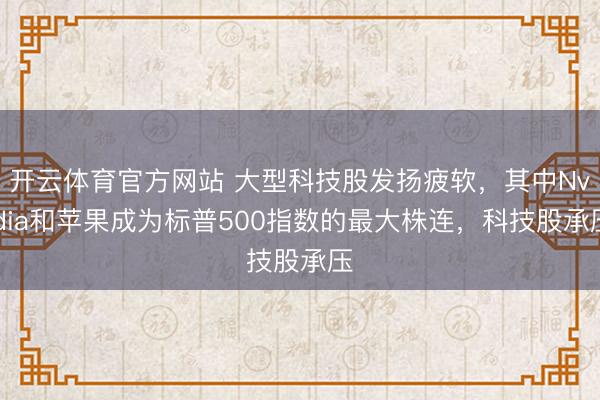 开云体育官方网站 大型科技股发扬疲软,其中Nvidia和苹果成为标普500指数的最大株连,科技股承压