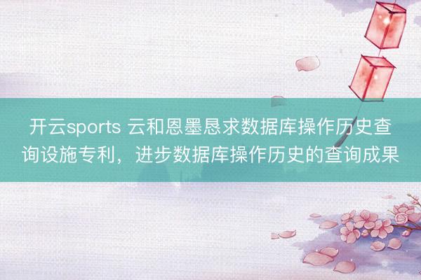 开云sports 云和恩墨恳求数据库操作历史查询设施专利，进步数据库操作历史的查询成果