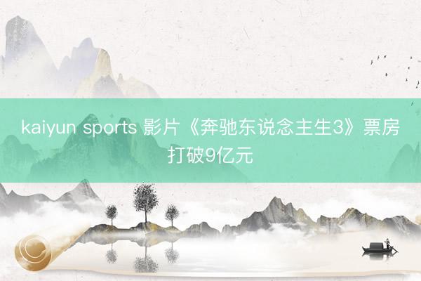 kaiyun sports 影片《奔驰东说念主生3》票房打破9亿元
