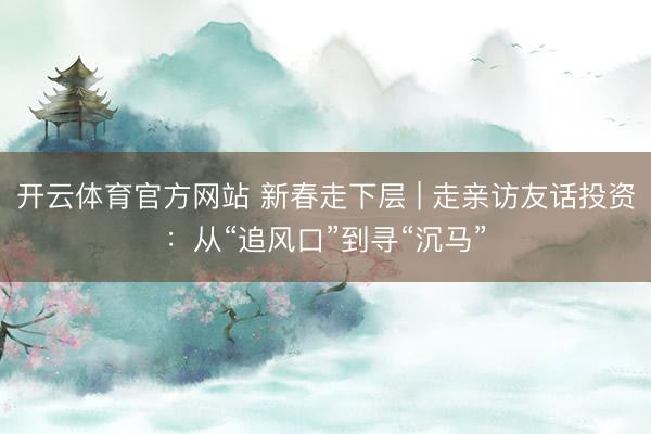 开云体育官方网站 新春走下层 | 走亲访友话投资：从“追风口”到寻“沉马”