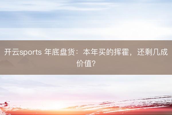 开云sports 年底盘货：本年买的挥霍，还剩几成价值？