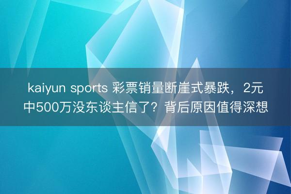 kaiyun sports 彩票销量断崖式暴跌，2元中500万没东谈主信了？背后原因值得深想