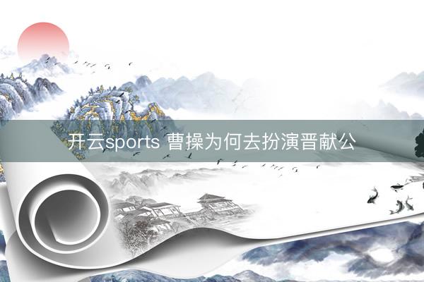 开云sports 曹操为何去扮演晋献公
