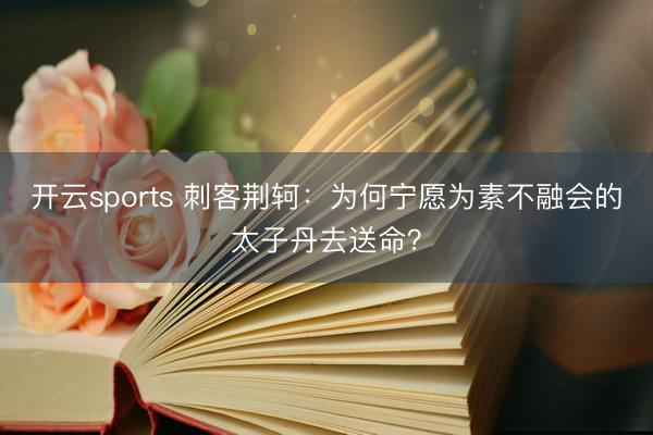 开云sports 刺客荆轲：为何宁愿为素不融会的太子丹去送命？