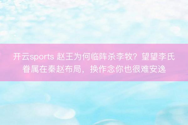 开云sports 赵王为何临阵杀李牧？望望李氏眷属在秦赵布局，换作念你也很难安逸