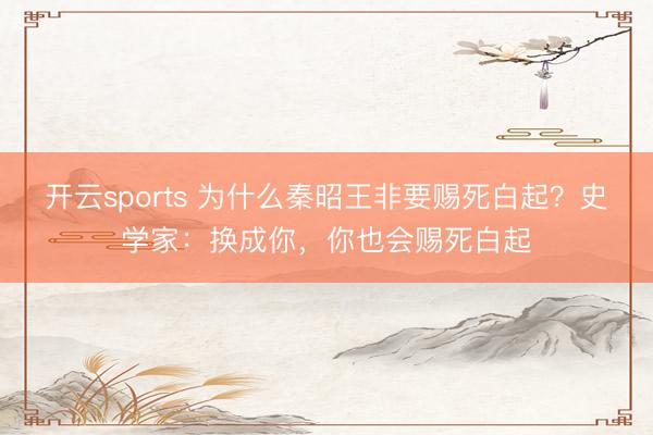 开云sports 为什么秦昭王非要赐死白起？史学家：换成你，你也会赐死白起