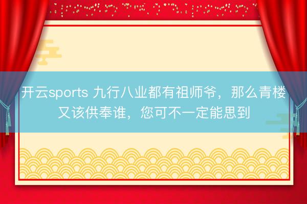 开云sports 九行八业都有祖师爷，那么青楼又该供奉谁，您可不一定能思到
