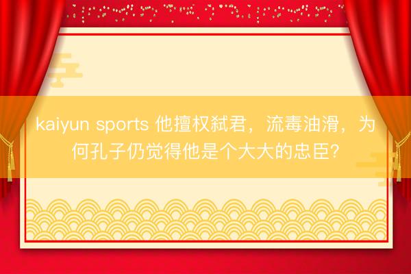 kaiyun sports 他擅权弑君，流毒油滑，为何孔子仍觉得他是个大大的忠臣？