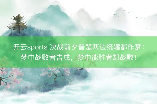 开云sports 决战前夕晋楚两边统辖都作梦:梦中战败者告成,梦中能胜者却战败!