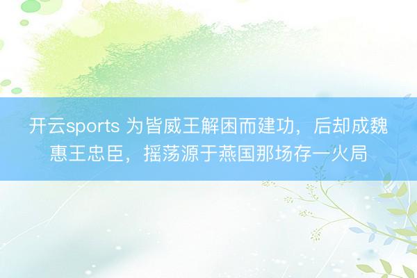 开云sports 为皆威王解困而建功，后却成魏惠王忠臣，摇荡源于燕国那场存一火局