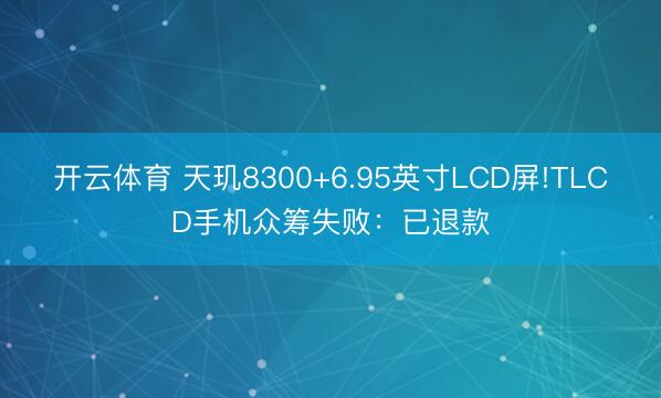 开云体育 天玑8300+6.95英寸LCD屏!TLCD手机众筹失败：已退款