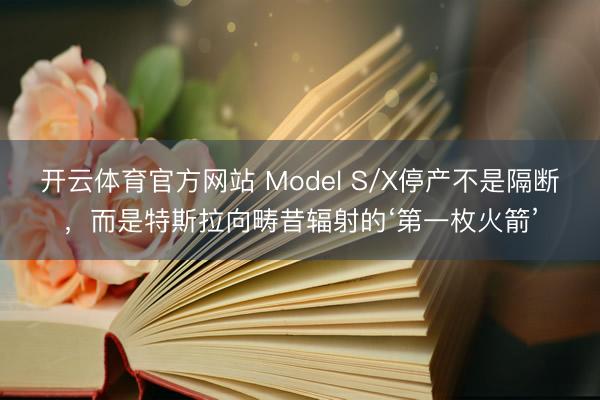 开云体育官方网站 Model S/X停产不是隔断，而是特斯拉向畴昔辐射的‘第一枚火箭’