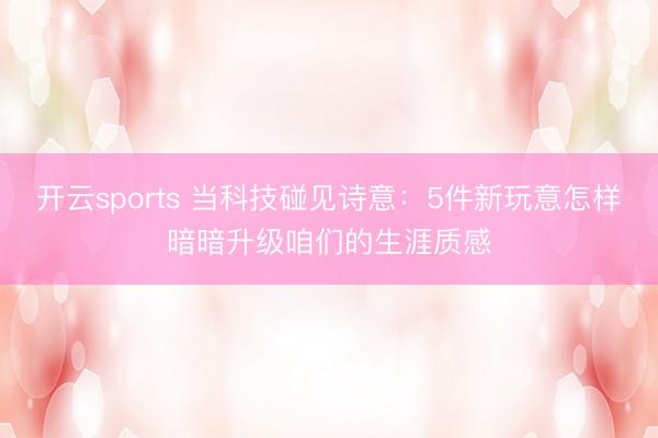 开云sports 当科技碰见诗意：5件新玩意怎样暗暗升级咱们的生涯质感
