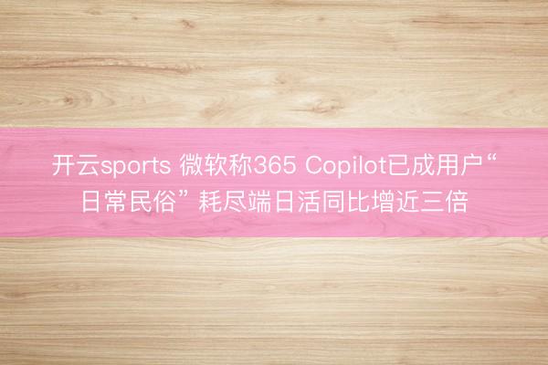 开云sports 微软称365 Copilot已成用户“日常民俗” 耗尽端日活同比增近三倍