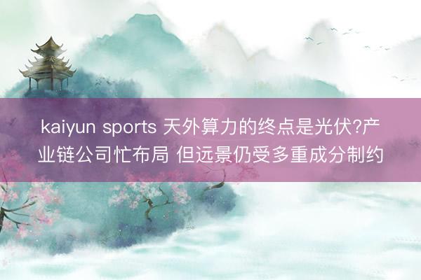 kaiyun sports 天外算力的终点是光伏?产业链公司忙布局 但远景仍受多重成分制约