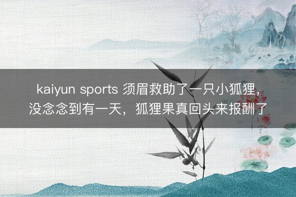 kaiyun sports 须眉救助了一只小狐狸,没念念到有一天,狐狸果真回头来报酬了