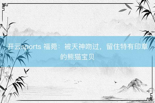 开云sports 福菀：被天神吻过，留住特有印章的熊猫宝贝