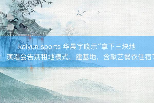 kaiyun sports 华晨宇晓示“拿下三块地”：演唱会告别租地模式，建基地，含献艺餐饮住宿等