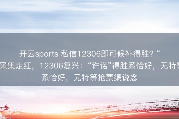 开云sports 私信12306即可候补得胜? “许诺抢票法”采集走红,12306复兴:“许诺”得胜系恰好,无特等抢票渠说念