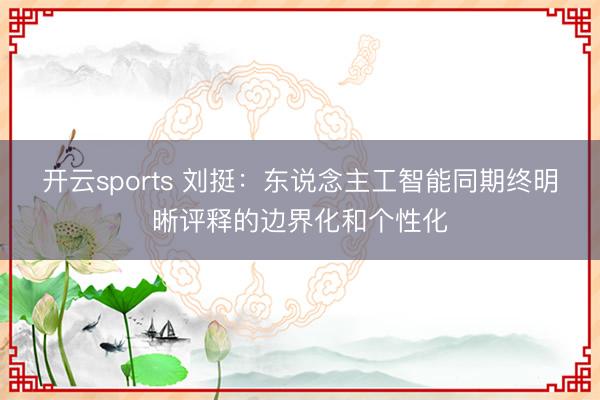 开云sports 刘挺：东说念主工智能同期终明晰评释的边界化和个性化