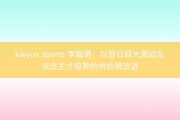 kaiyun sports 李智勇：以翌日目光激动东说念主才培养的供给侧改进