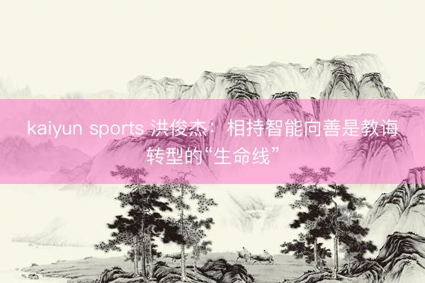 kaiyun sports 洪俊杰：相持智能向善是教诲转型的“生命线”