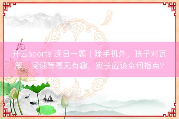 开云sports 逐日一题丨除手机外，孩子对瓦解、阅读等毫无有趣，家长应该奈何指点？