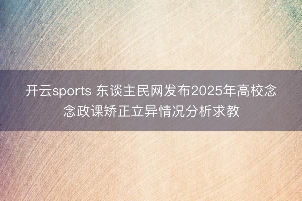 开云sports 东谈主民网发布2025年高校念念政课矫正立异情况分析求教