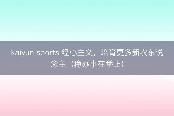 kaiyun sports 经心主义，培育更多新农东说念主（稳办事在举止）