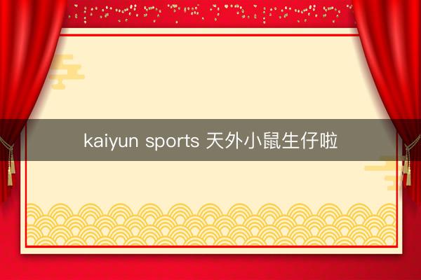 kaiyun sports 天外小鼠生仔啦