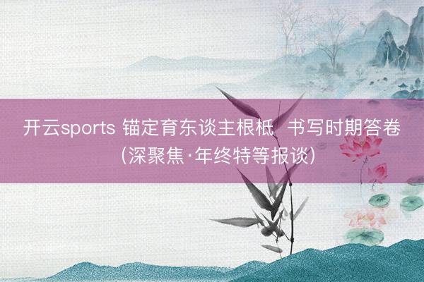 开云sports 锚定育东谈主根柢  书写时期答卷（深聚焦·年终特等报谈）
