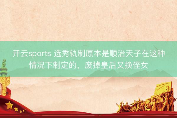 开云sports 选秀轨制原本是顺治天子在这种情况下制定的,废掉皇后又换侄女