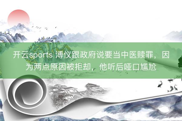 开云sports 溥仪跟政府说要当中医赎罪，因为两点原因被拒却，他听后哑口尴尬